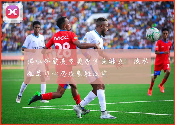 揭秘谷爱凌冬奥夺金关键点:技术难度与心态成制胜法宝