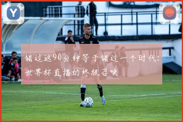 错过这90分钟等于错过一个时代：世界杯直播的终极召唤