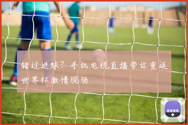 错过进球？手机电视直播带你重返世界杯激情现场