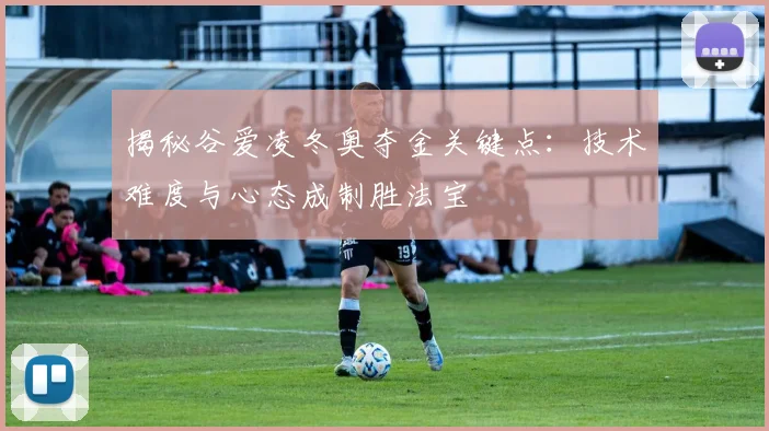 揭秘谷爱凌冬奥夺金关键点：技术难度与心态成制胜法宝