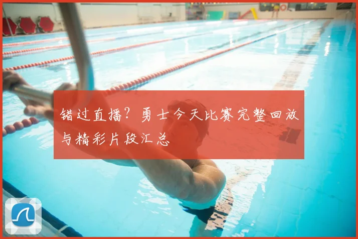 错过直播？勇士今天比赛完整回放与精彩片段汇总