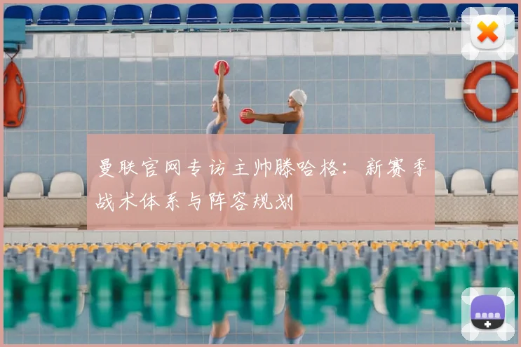 曼联官网专访主帅滕哈格：新赛季战术体系与阵容规划