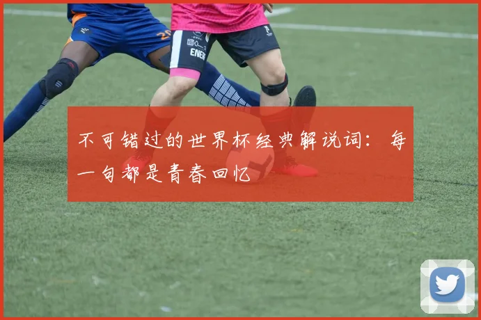 不可错过的世界杯经典解说词：每一句都是青春回忆