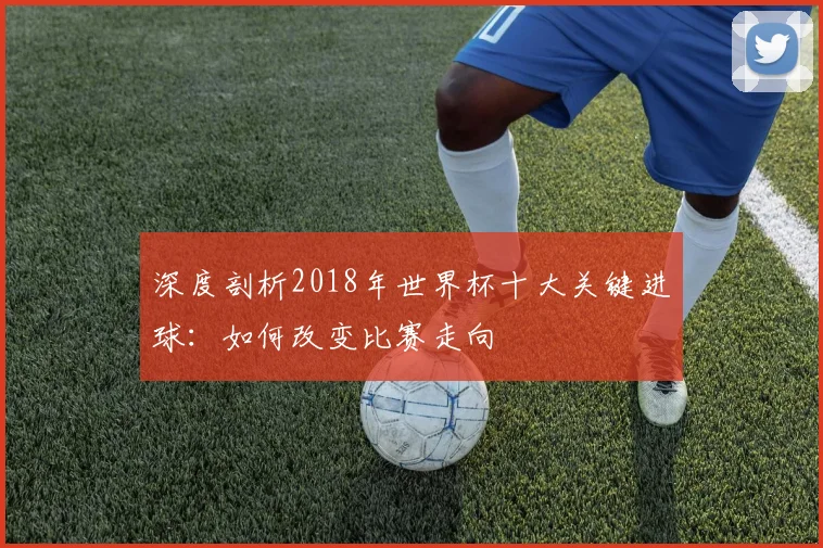 深度剖析2018年世界杯十大关键进球：如何改变比赛走向