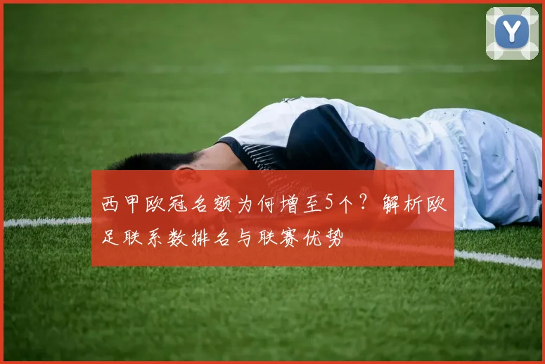 西甲欧冠名额为何增至5个？解析欧足联系数排名与联赛优势