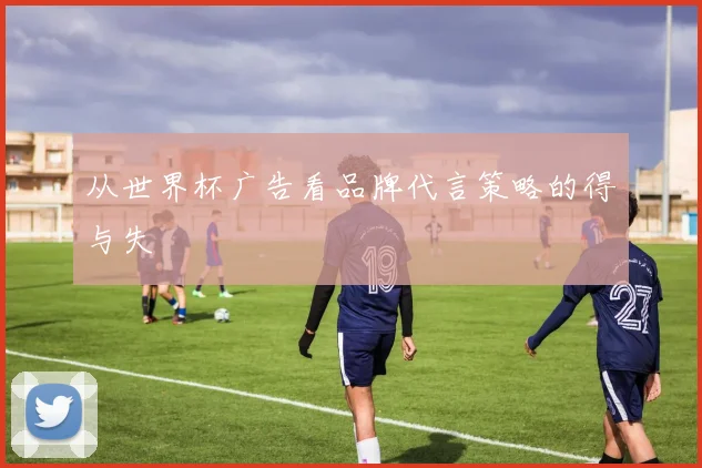 从世界杯广告看品牌代言策略的得与失
