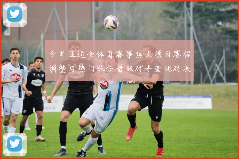 今年亚运会体育赛事焦点项目赛程调整与热门队伍晋级对手变化对决看点