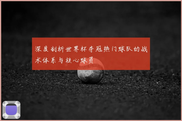深度剖析世界杯夺冠热门球队的战术体系与核心球员