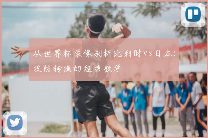 从世界杯录像剖析比利时vs日本：攻防转换的经典教学