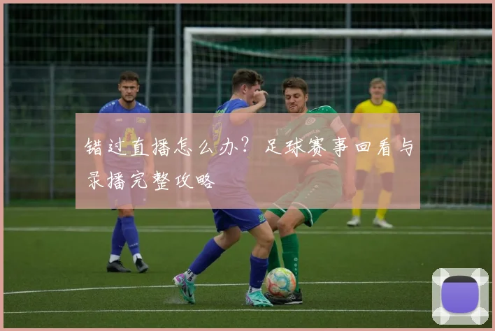 错过直播怎么办？足球赛事回看与录播完整攻略