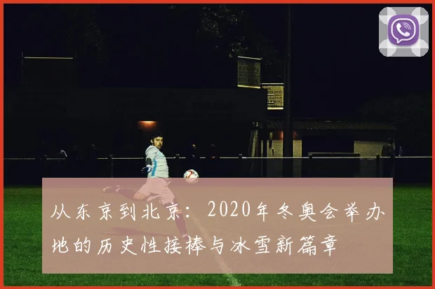 从东京到北京：2020年冬奥会举办地的历史性接棒与冰雪新篇章
