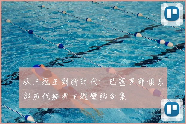 从三冠王到新时代：巴塞罗那俱乐部历代经典主题壁纸合集