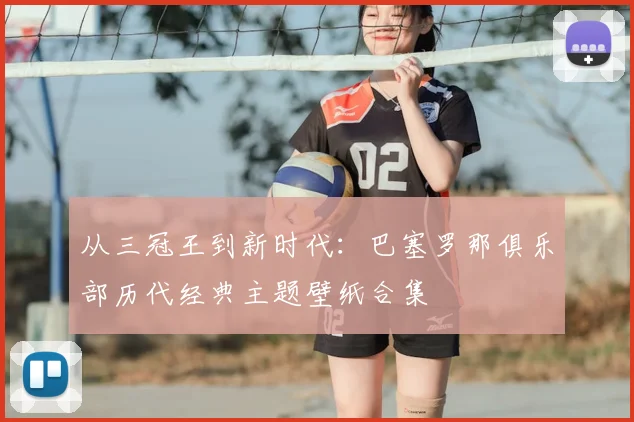 从三冠王到新时代：巴塞罗那俱乐部历代经典主题壁纸合集