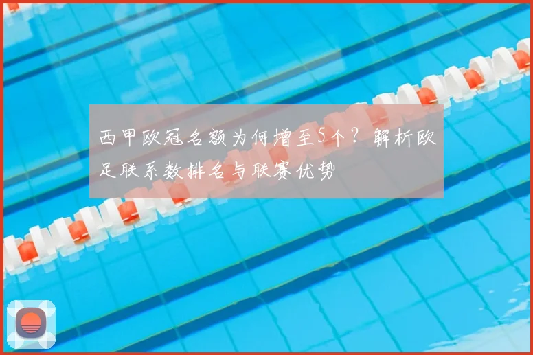 西甲欧冠名额为何增至5个？解析欧足联系数排名与联赛优势