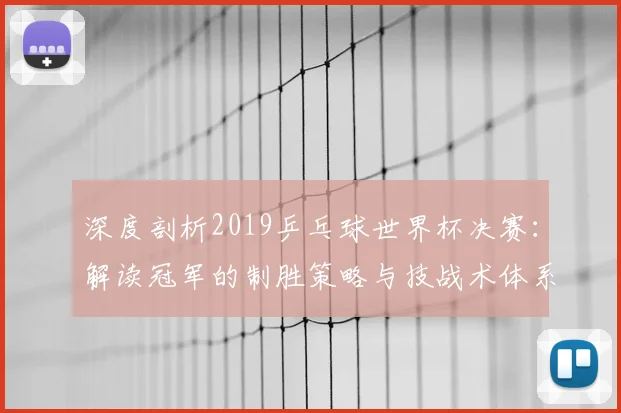 深度剖析2019乒乓球世界杯决赛：解读冠军的制胜策略与技战术体系