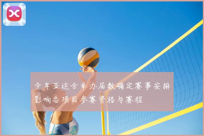 今年亚运会举办届数确定赛事安排影响各项目参赛资格与赛程