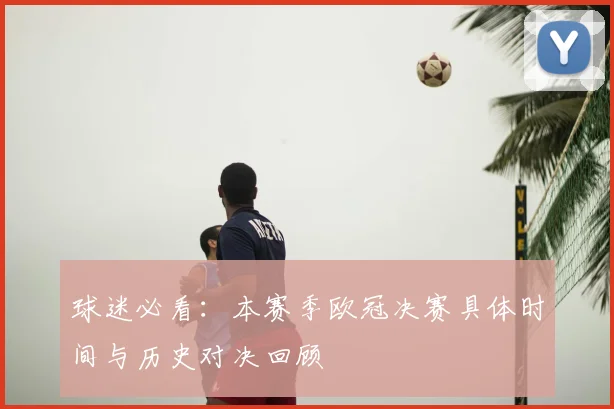 球迷必看：本赛季欧冠决赛具体时间与历史对决回顾