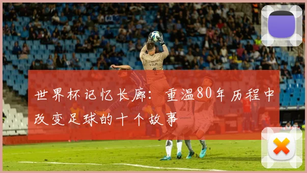 世界杯记忆长廊:重温80年历程中改变足球的十个故事