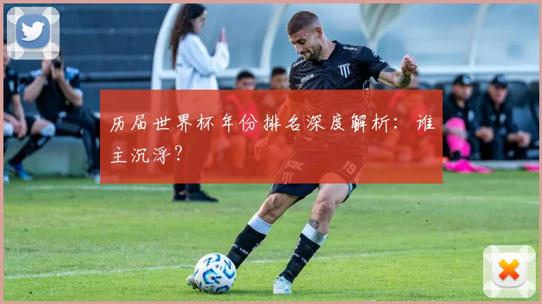 历届世界杯年份排名深度解析:谁主沉浮?