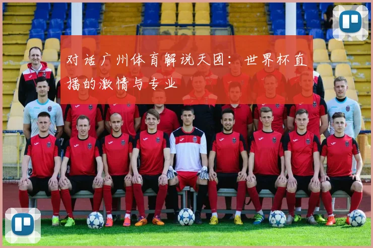 对话广州体育解说天团：世界杯直播的激情与专业