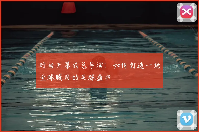 对话开幕式总导演：如何打造一场全球瞩目的足球盛典