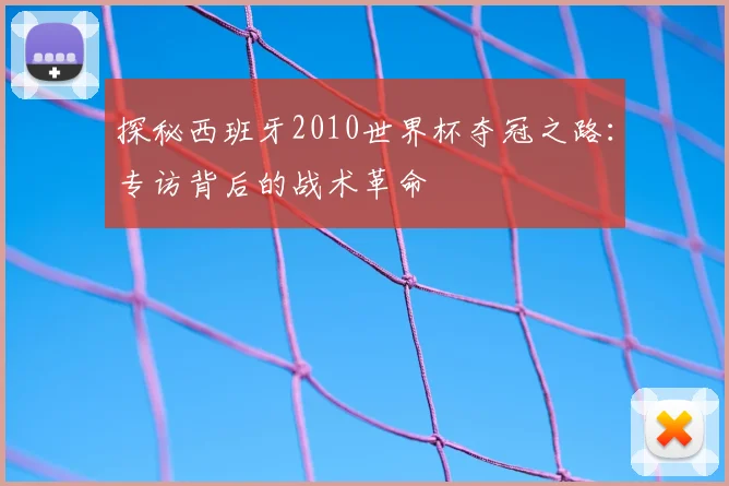 探秘西班牙2010世界杯夺冠之路:专访背后的战术革命