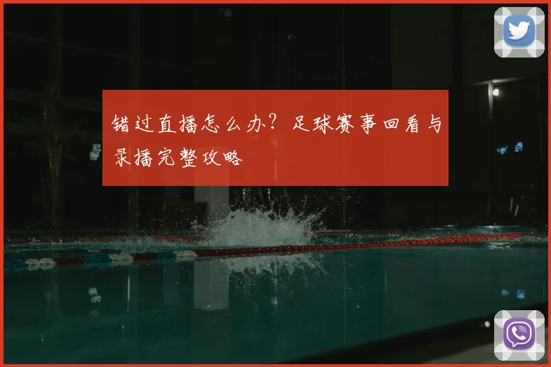错过直播怎么办？足球赛事回看与录播完整攻略