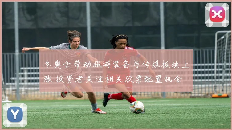 冬奥会带动旅游装备与传媒板块上涨 投资者关注相关股票配置机会