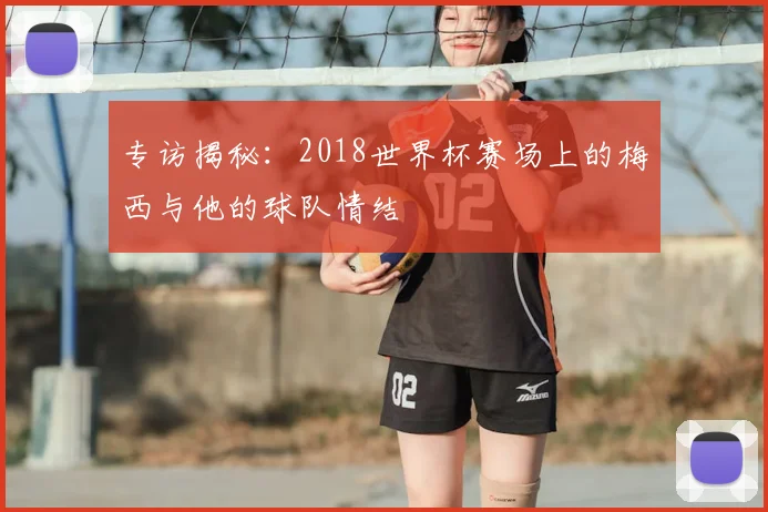 专访揭秘：2018世界杯赛场上的梅西与他的球队情结