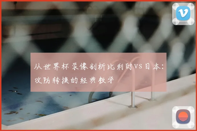 从世界杯录像剖析比利时vs日本：攻防转换的经典教学