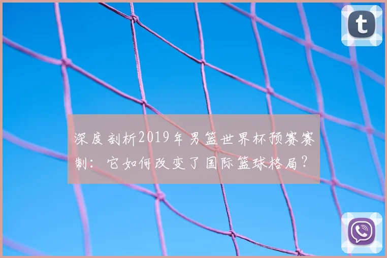 深度剖析2019年男篮世界杯预赛赛制：它如何改变了国际篮球格局？