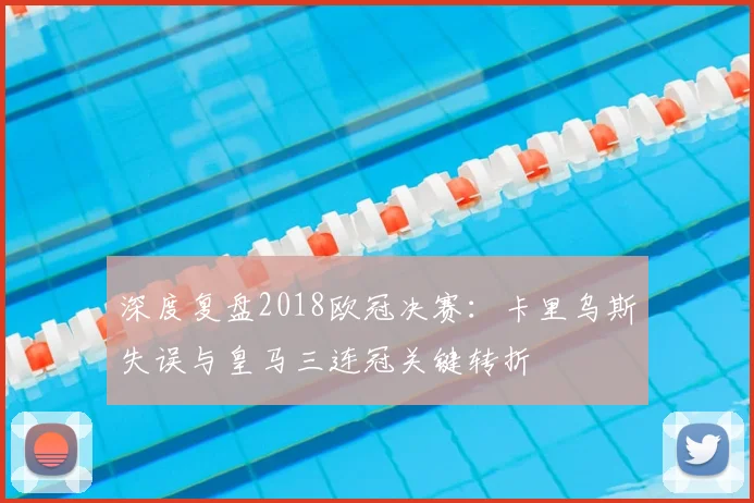 深度复盘2018欧冠决赛：卡里乌斯失误与皇马三连冠关键转折