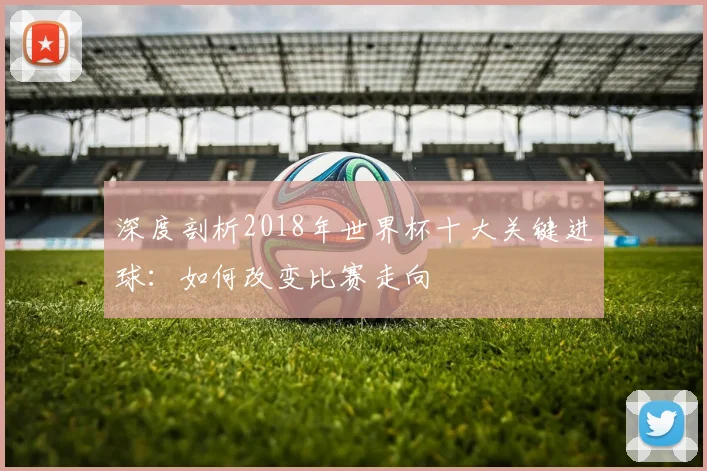 深度剖析2018年世界杯十大关键进球：如何改变比赛走向