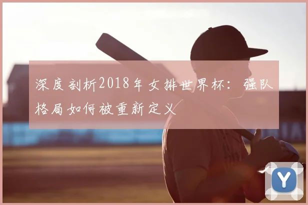 深度剖析2018年女排世界杯：强队格局如何被重新定义
