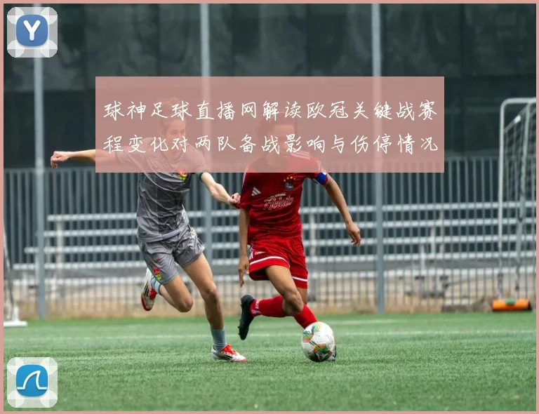 球神足球直播网解读欧冠关键战赛程变化对两队备战影响与伤停情况
