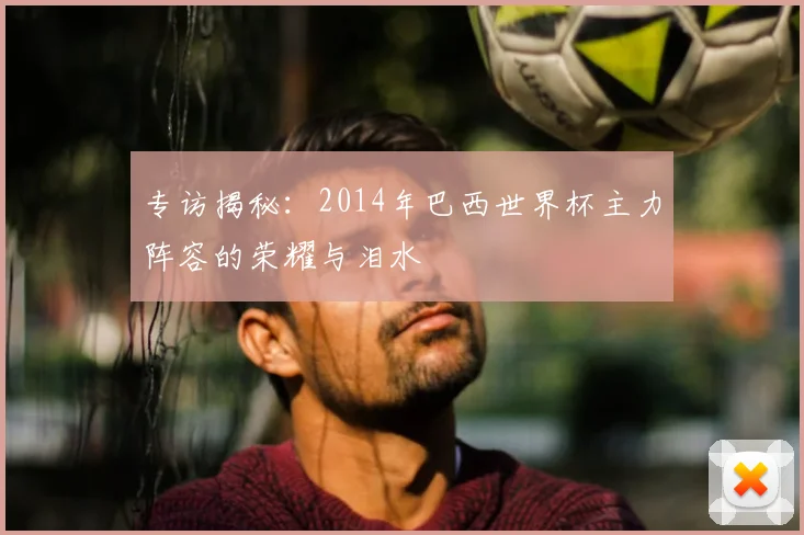 专访揭秘：2014年巴西世界杯主力阵容的荣耀与泪水
