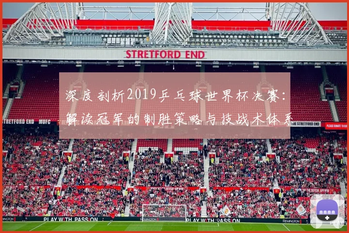 深度剖析2019乒乓球世界杯决赛：解读冠军的制胜策略与技战术体系