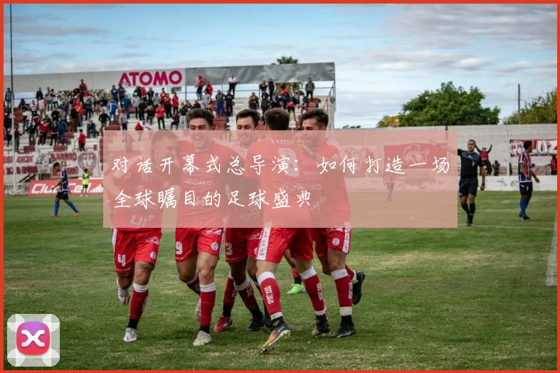 对话开幕式总导演：如何打造一场全球瞩目的足球盛典