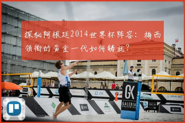 探秘阿根廷2014世界杯阵容：梅西领衔的黄金一代如何铸就？