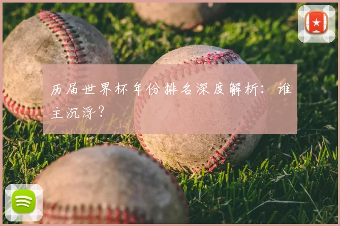 历届世界杯年份排名深度解析:谁主沉浮?