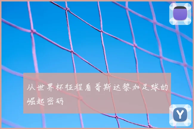 从世界杯征程看哥斯达黎加足球的崛起密码